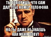 ты говоришь что сам дал тебе номер телефона но ты даже не знаешь как меня зовут