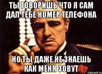 ты говоришь что я сам дал тебе номер телефона но ты даже не знаешь как меня зовут