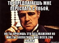 ты предлагаешь мне переспать с тобой, но ты просишь это без уважения ко мне,ты заплатишь мне всего 200 рублей