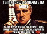 ты просишь отвечать на билет но ты просишь без уважения, ты не предлагаешь мне дружбу, я даже не знаю твоего имени