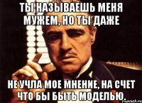 ты называешь меня мужем, но ты даже не учла мое мнение, на счет что бы быть моделью.