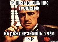 ты называешь нас троллями но даже не знаешь о чём речь