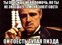 ты просишь меня помочь, но ты не знаешь что меня зовут света ой тоесть тупая пизда