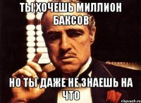 ты хочешь миллион баксов но ты даже не знаешь на что