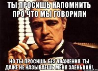 ты просишь напомнить про что мы говорили но ты просишь без уважения. ты даже не называешь меня заенькой!