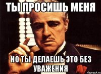 ты просишь меня но ты делаешь это без уважения