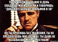 ты приходишь ко мне в день свадьбы моей дочери и говоришь: "добавите больше фильмов в 3d" но ты просишь без уважения, ты не предлагаешь мне дружбу, ты даже не называешь меня "крестным"