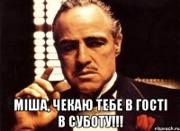  міша, чекаю тебе в гості в суботу!!!