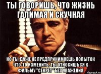 ты говоришь, что жизнь галимая и скучная но ты даже не предпринимаешь попыток что-то изменить, ты относишься к фильму "секрет" без уважения