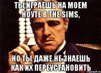 ты играешь на моем ноуте в the sims, но ты даже не знаешь как их переустановить