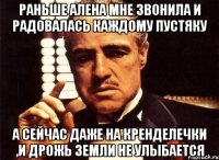 раньше алена мне звонила и радовалась каждому пустяку а сейчас даже на кренделечки ,и дрожь земли не улыбается