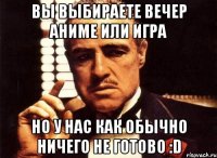 вы выбираете вечер аниме или игра но у нас как обычно ничего не готово :d