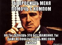 ты просишь меня помочь с компом но ты делаешь это без уважения, ты даже не показываешь мне свои сиськи