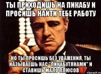 ты приходишь на пикабу и просишь найти тебе работу но ты просишь без уважения, ты называешь нас "пикабутянами" и ставишь мало плюсов