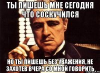 ты пишешь мне сегодня что соскучился но ты пишешь без уважения, не захотев вчера со мной говорить