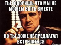 ты говоришь,что мы не можем быть вместе но ты доже не предлагал встречаться