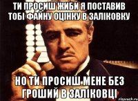 ти просиш жиби я поставив тобі файну оцінку в заліковку но ти просиш мене без гроший в заліковці