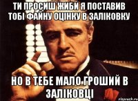 ти просиш жиби я поставив тобі файну оцінку в заліковку но в тебе мало гроший в заліковці