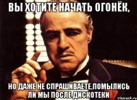 вы хотите начать огонёк, но даже не спрашиваете,помылись ли мы после дискотеки