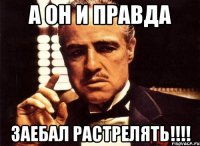 а он и правда заебал растрелять!!!