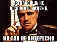 ты просишь не возлагать надежд но так не интересно