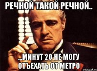 речной такой речной.. ...минут 20 не могу отъехать от метро