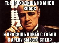 ты приходишь ко мне в класс и просишь пойти с тобой в арену вместо спец?