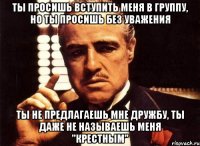 ты просишь вступить меня в группу, но ты просишь без уважения ты не предлагаешь мне дружбу, ты даже не называешь меня "крестным"