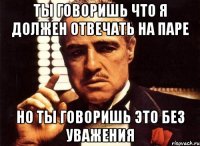 ты говоришь что я должен отвечать на паре но ты говоришь это без уважения