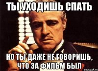 ты уходишь спать но ты даже не говоришь, что за фильм был