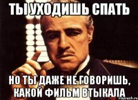 ты уходишь спать но ты даже не говоришь, какой фильм втыкала