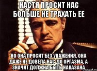 настя просит нас больше не трахать ее но она просит без уважения, она даже не довела нас до оргазма, а значит должна быть наказана