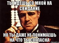 ты идешь со мной на свидание но ты даже не понимаешь на что ты согласна