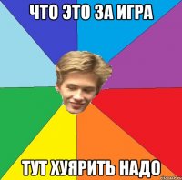 что это за игра тут хуярить надо