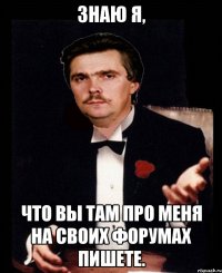 знаю я, что вы там про меня на своих форумах пишете.