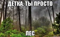 детка, ты просто лес