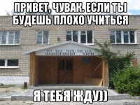 привет, чувак. если ты будешь плохо учиться я тебя жду))