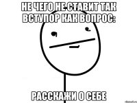 не чего не ставит так вступор как вопрос: расскажи о себе