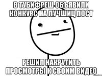 в тубифреш объявили конкурс на лучшиц пост решил накрутить просмотры к своим видео