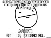 новый альбом asking alexandria как конец света,ждешь его,ждешь эту гребаную дату а он как обычно,переносится...