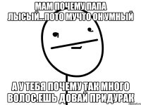 мам почему папа лысый...пото мучто он умный а у тебя почему так много волос.ешь довай придурак