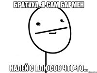 братуха, я сам бармен налей с плюсов что-то...