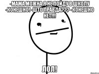 -мама можна я не пойду в школу -конешно! -што правда??? -конешно нет!!! лол!