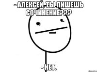 - алексей, ты пишешь сочинение??? - нет.