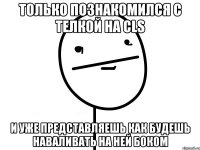 только познакомился с телкой на cls и уже представляешь как будешь наваливать на ней боком