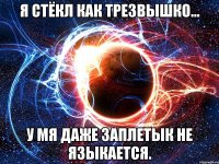 я стёкл как трезвышко... у мя даже заплетык не языкается.