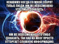 ненавижу когда со мной спорят тупые люди, им же невозможно что-либо доказать, им же невозможно что-либо доказать, так как их мозг просто отторгает сложную информацию.