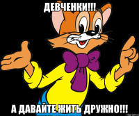 девченки!!! а давайте жить дружно!!!