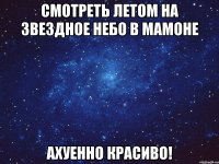 смотреть летом на звездное небо в мамоне ахуенно красиво!