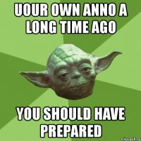 uour own anno a long time ago you should have prepared